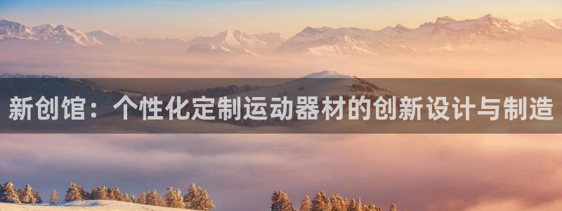 tp官方正版app集团官网首页网址：新创馆：个性化定制运动器