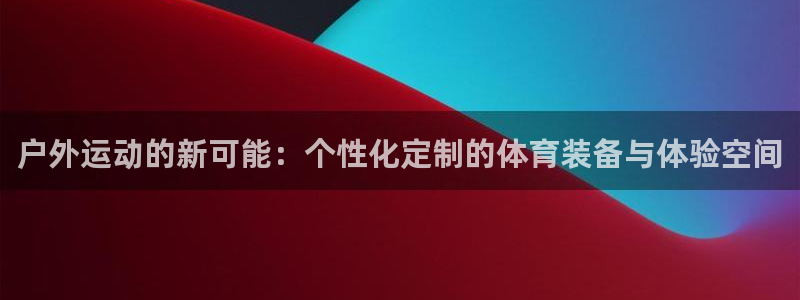 tp官方正版app集团官网首页：户外运动的新可能：个性化定制