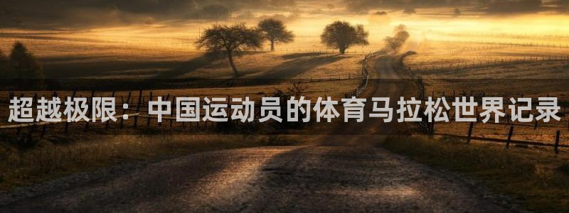 ug环球官网登录入口：超越极限：中国运动员的体育马拉松世界记录