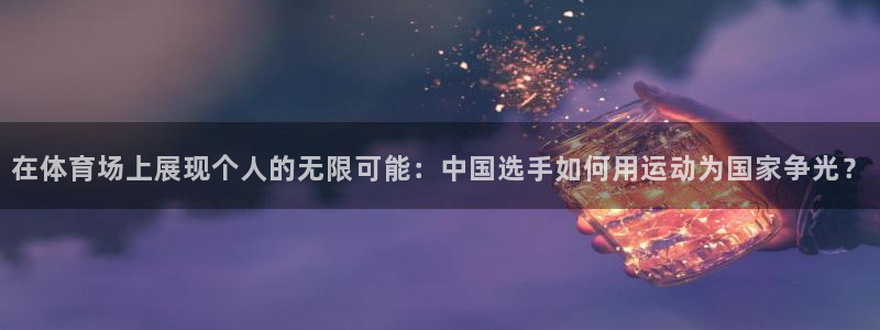 ug环球官网：在体育场上展现个人的无限可能：中国选手如何用运动为国家争光？