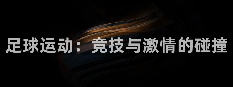 ug环球官网登录入口：足球运动：竞技与激情的碰撞