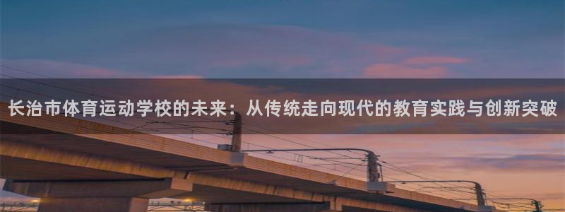 菲律宾ug环球官网：长治市体育运动学校的未来：从传统走向现代的教育实践与创新突破