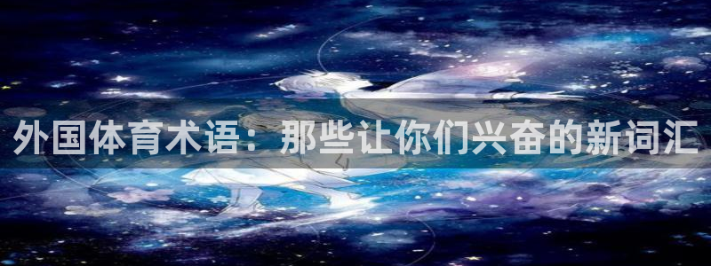 ug环球官网注册：外国体育术语：那些让你们兴奋的新词汇