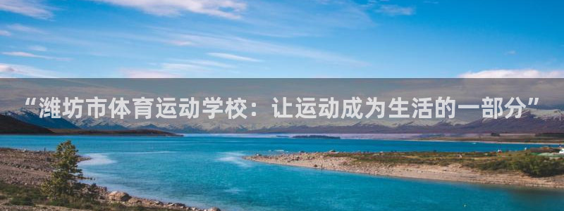 ug环球官网登录入口：“潍坊市体育运动学校：让运动成为生活的一部分”
